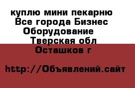 куплю мини-пекарню - Все города Бизнес » Оборудование   . Тверская обл.,Осташков г.
